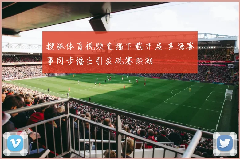 搜狐体育视频直播下载开启 多场赛事同步播出引发观赛热潮