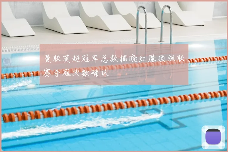 曼联英超冠军总数揭晓红魔顶级联赛夺冠次数确认