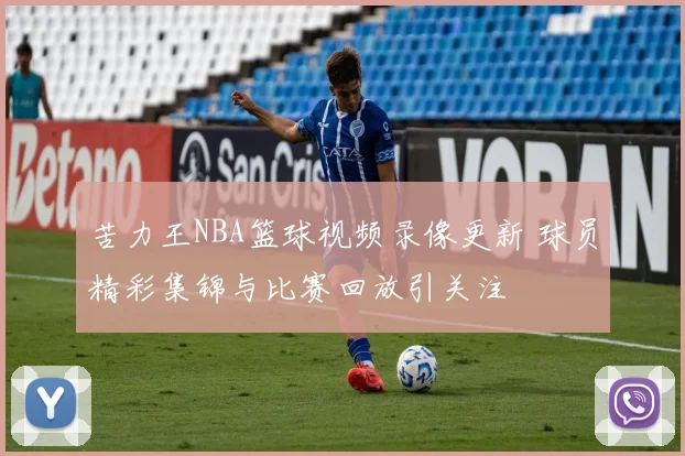 苦力王NBA篮球视频录像更新 球员精彩集锦与比赛回放引关注