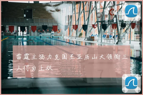 雷霆主场力克国王亚历山大领衔三人得分上双
