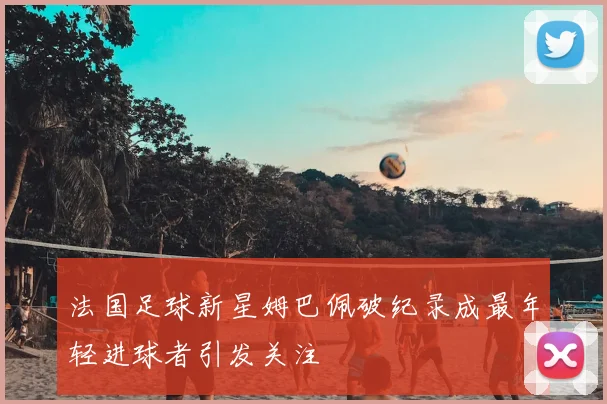 法国足球新星姆巴佩破纪录成最年轻进球者引发关注