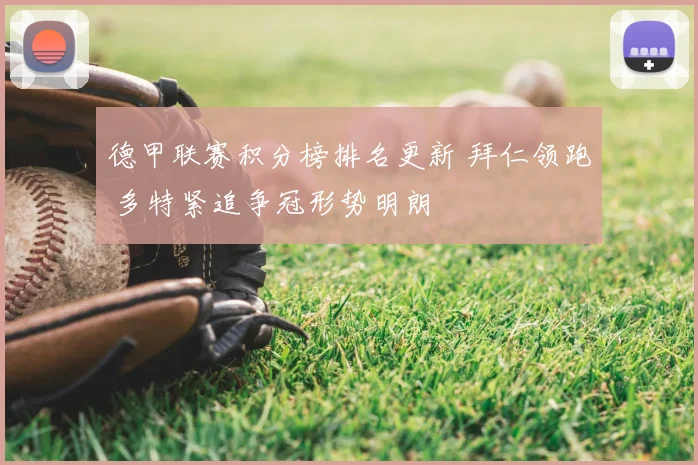 德甲联赛积分榜排名更新 拜仁领跑 多特紧追争冠形势明朗