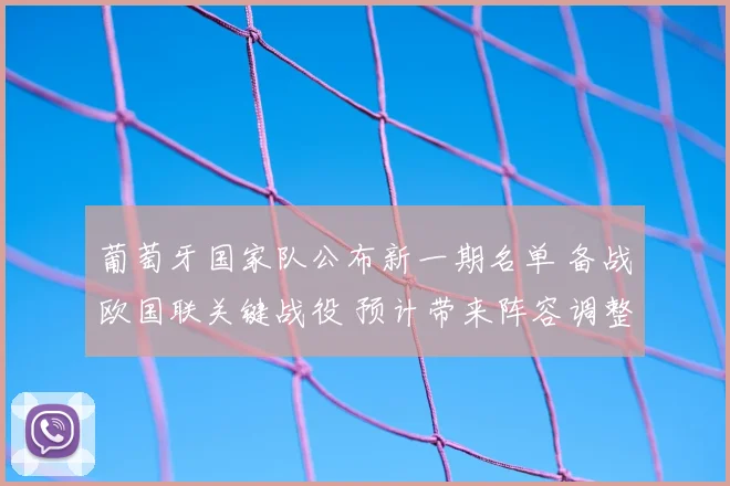 葡萄牙国家队公布新一期名单 备战欧国联关键战役 预计带来阵容调整