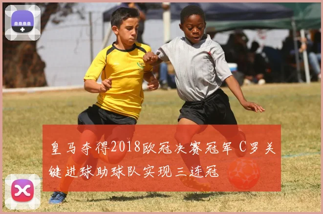 皇马夺得2018欧冠决赛冠军 C罗关键进球助球队实现三连冠