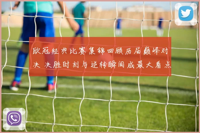 欧冠经典比赛集锦回顾历届巅峰对决 决胜时刻与逆转瞬间成最大看点