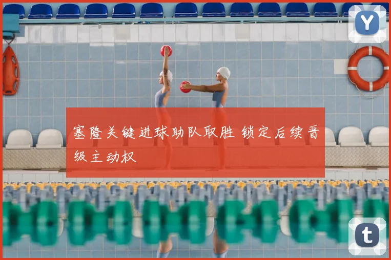 塞隆关键进球助队取胜 锁定后续晋级主动权