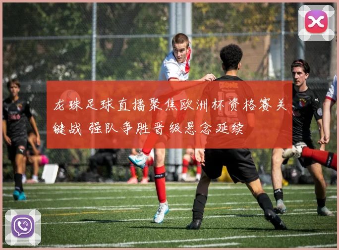 龙珠足球直播聚焦欧洲杯资格赛关键战 强队争胜晋级悬念延续