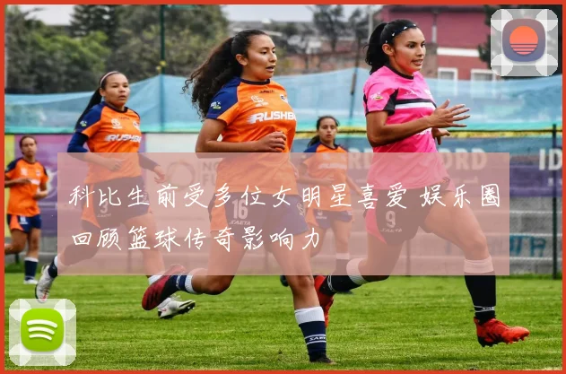 科比生前受多位女明星喜爱 娱乐圈回顾篮球传奇影响力