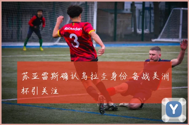 苏亚雷斯确认乌拉圭身份 备战美洲杯引关注