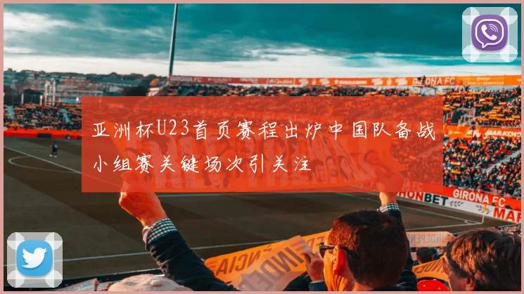 亚洲杯U23首页赛程出炉中国队备战小组赛关键场次引关注
