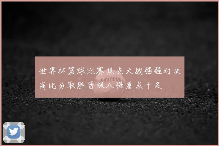 世界杯篮球比赛焦点大战强强对决高比分取胜晋级八强看点十足