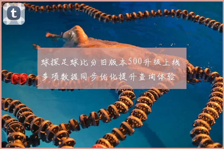 球探足球比分旧版本500升级上线 多项数据同步优化提升查询体验
