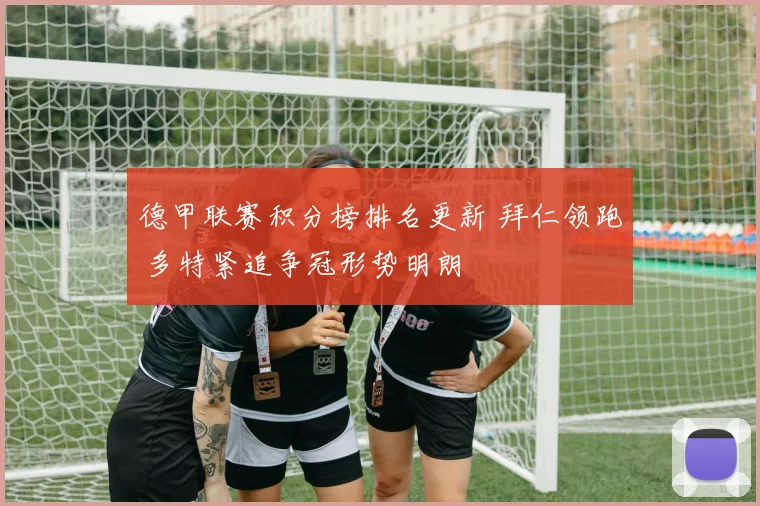 德甲联赛积分榜排名更新 拜仁领跑 多特紧追争冠形势明朗