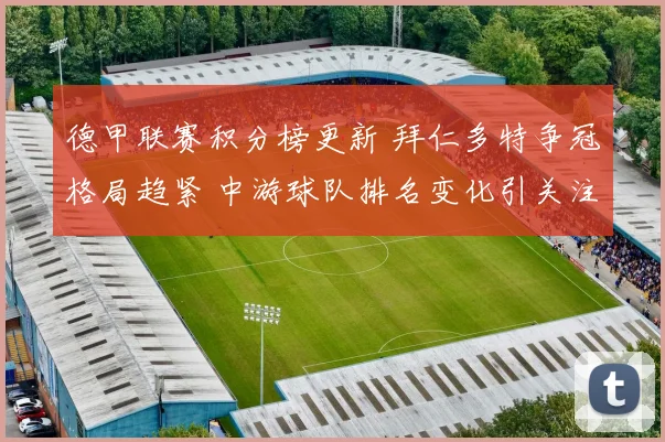 德甲联赛积分榜更新 拜仁多特争冠格局趋紧 中游球队排名变化引关注