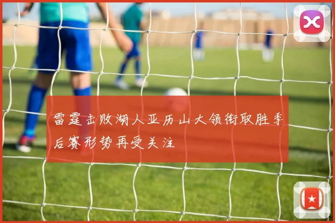 雷霆击败湖人亚历山大领衔取胜季后赛形势再受关注