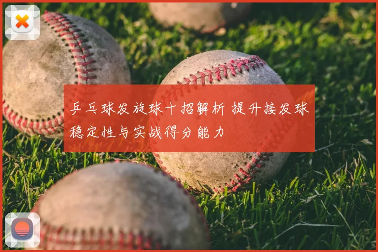 乒乓球发旋球十招解析 提升接发球稳定性与实战得分能力