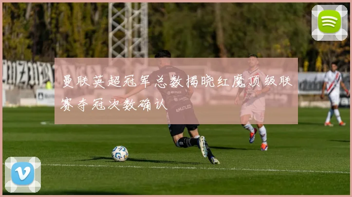 曼联英超冠军总数揭晓红魔顶级联赛夺冠次数确认