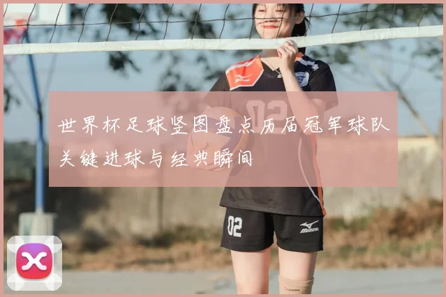 世界杯足球竖图盘点历届冠军球队关键进球与经典瞬间