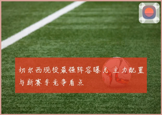 切尔西现役最强阵容曝光 主力配置与新赛季竞争看点