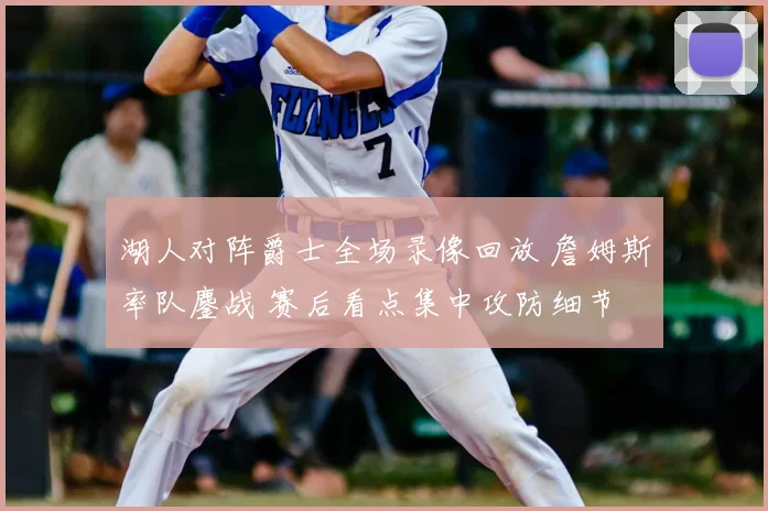 湖人对阵爵士全场录像回放 詹姆斯率队鏖战 赛后看点集中攻防细节