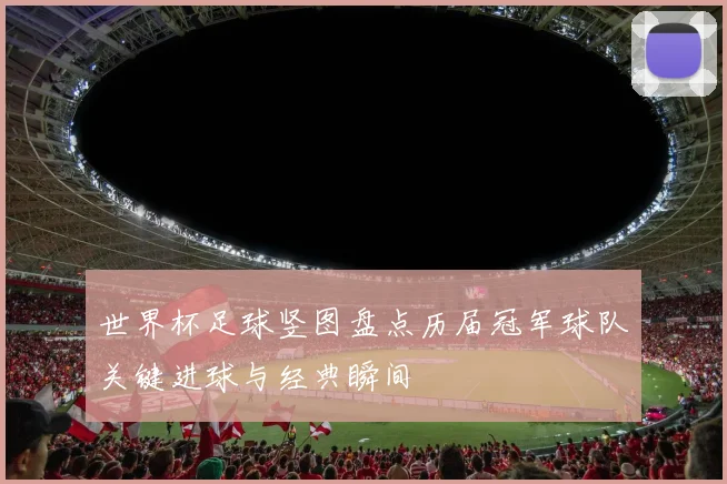 世界杯足球竖图盘点历届冠军球队关键进球与经典瞬间