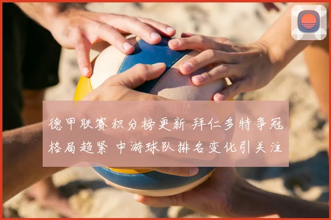 德甲联赛积分榜更新 拜仁多特争冠格局趋紧 中游球队排名变化引关注