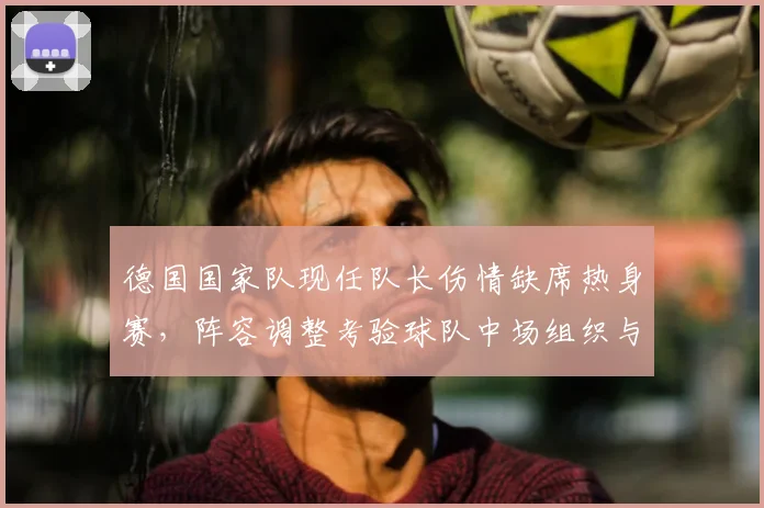 德国国家队现任队长伤情缺席热身赛,阵容调整考验球队中场组织与领袖空缺