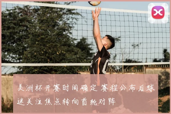 美洲杯开赛时间确定 赛程公布后球迷关注焦点转向首轮对阵