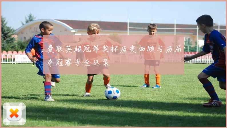 曼联英超冠军奖杯历史回顾与历届夺冠赛季全记录