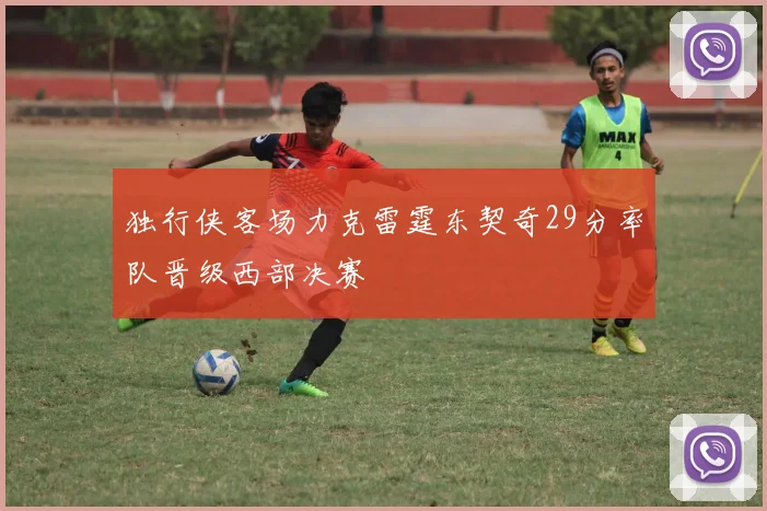 独行侠客场力克雷霆东契奇29分率队晋级西部决赛