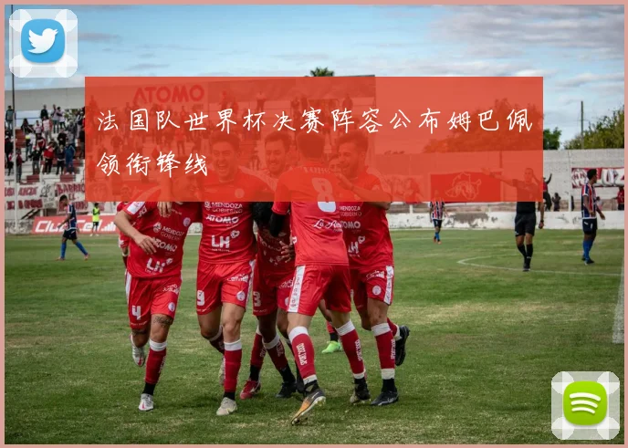 法国队世界杯决赛阵容公布姆巴佩领衔锋线