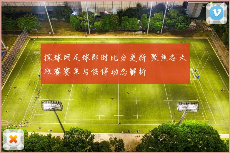 探球网足球即时比分更新 聚焦各大联赛赛果与伤停动态解析