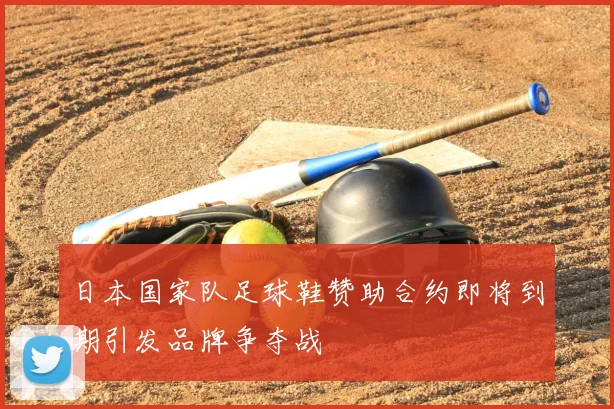 日本国家队足球鞋赞助合约即将到期引发品牌争夺战