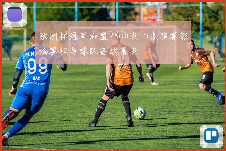 欧洲杯冠军加盟98db点in表演赛影响赛程与球队备战看点