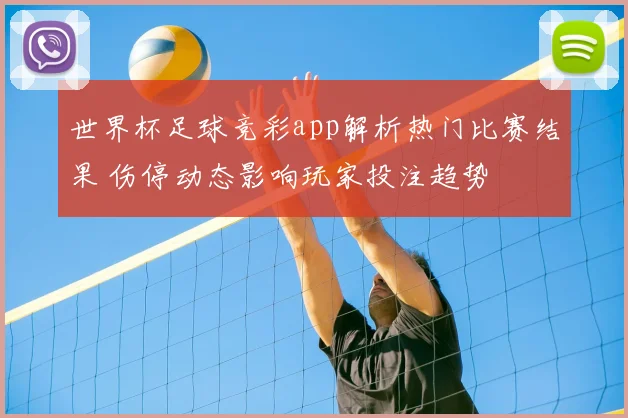 世界杯足球竞彩app解析热门比赛结果 伤停动态影响玩家投注趋势