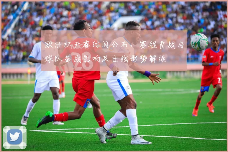 欧洲杯开赛时间公布，赛程首战与球队备战影响及出线形势解读