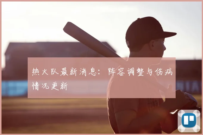 热火队最新消息：阵容调整与伤病情况更新