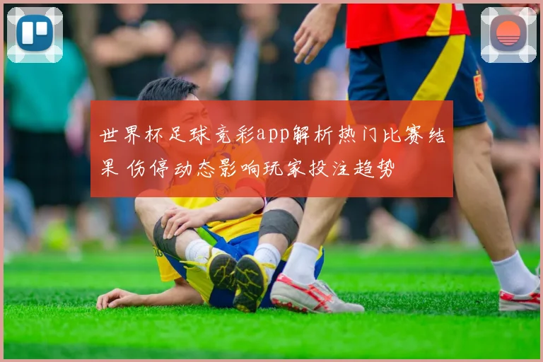 世界杯足球竞彩app解析热门比赛结果 伤停动态影响玩家投注趋势