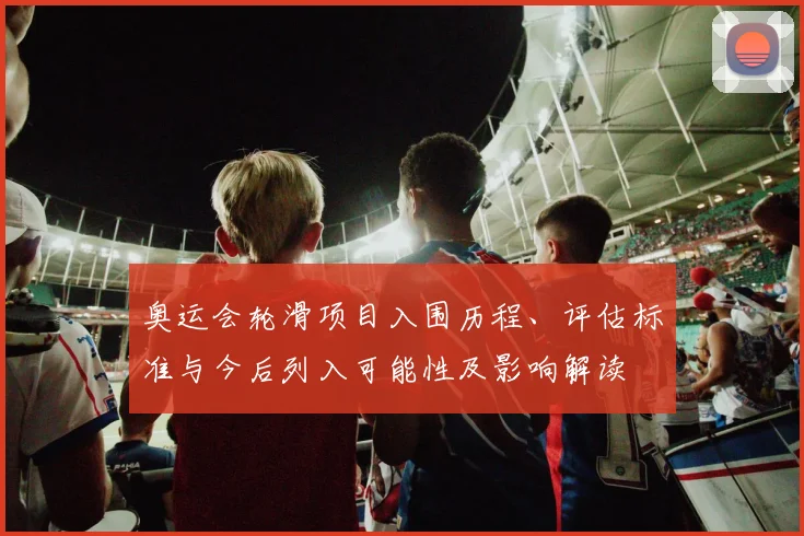 奥运会轮滑项目入围历程、评估标准与今后列入可能性及影响解读