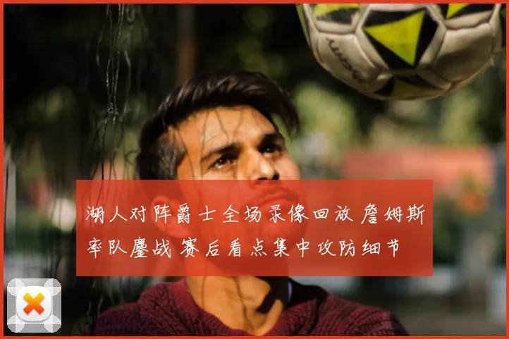 湖人对阵爵士全场录像回放 詹姆斯率队鏖战 赛后看点集中攻防细节
