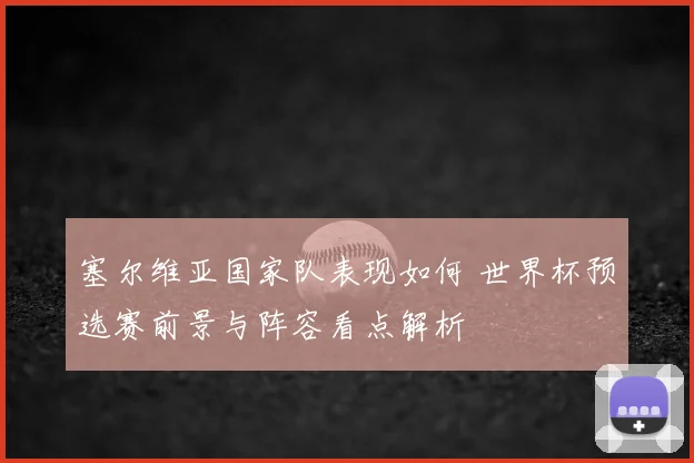 塞尔维亚国家队表现如何 世界杯预选赛前景与阵容看点解析