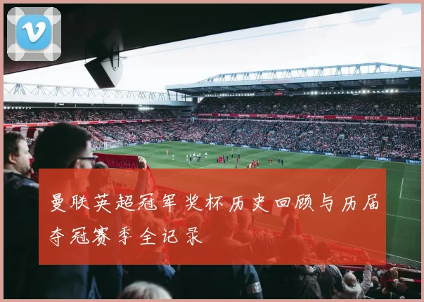 曼联英超冠军奖杯历史回顾与历届夺冠赛季全记录