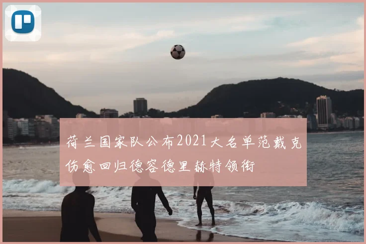 荷兰国家队公布2021大名单范戴克伤愈回归德容德里赫特领衔