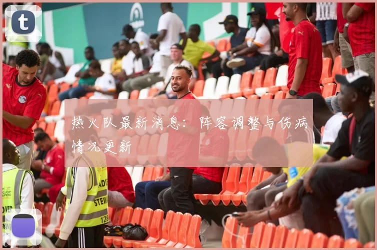 热火队最新消息：阵容调整与伤病情况更新