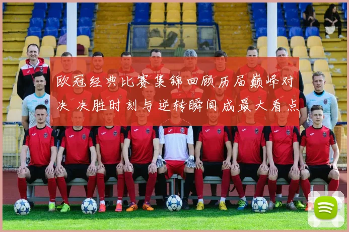 欧冠经典比赛集锦回顾历届巅峰对决 决胜时刻与逆转瞬间成最大看点