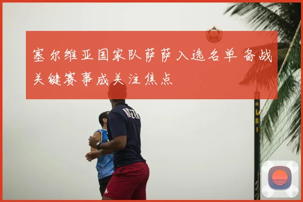 塞尔维亚国家队萨萨入选名单 备战关键赛事成关注焦点