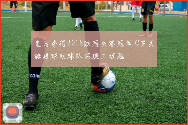 皇马夺得2018欧冠决赛冠军 C罗关键进球助球队实现三连冠