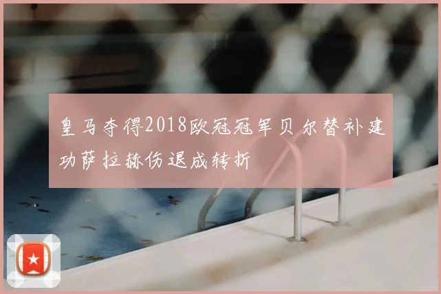 皇马夺得2018欧冠冠军贝尔替补建功萨拉赫伤退成转折