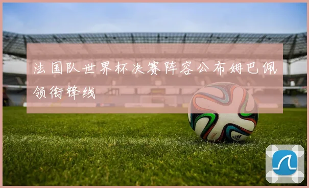 法国队世界杯决赛阵容公布姆巴佩领衔锋线