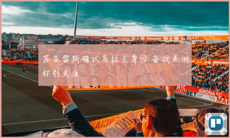 苏亚雷斯确认乌拉圭身份 备战美洲杯引关注